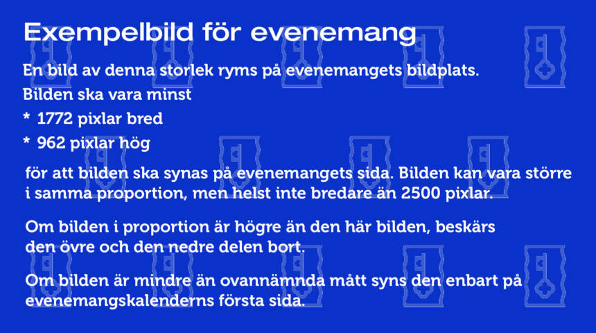 En bild med följande text: En bild av denna storlek ryms på evenemangets bildplats. Bilden ska alltså vara minst 1722 pixlar bred och 962 pixlar hög för att bilden ska synas på evenemangets sida. Bilden kan vara större i samma proportion, men helst inte bredare än 2500 pixlar. Om bilden i proportion är högre än den här bilden, beskärs den övre och den nedre delen. Om bilden är mindre än ovannämnda mått syns den enbart på evenemangskalenderns första sida.